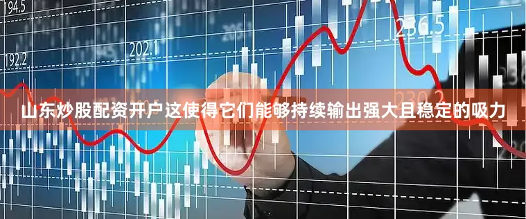 山东炒股配资开户这使得它们能够持续输出强大且稳定的吸力