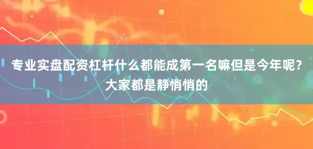 专业实盘配资杠杆什么都能成第一名嘛但是今年呢？大家都是静悄悄的