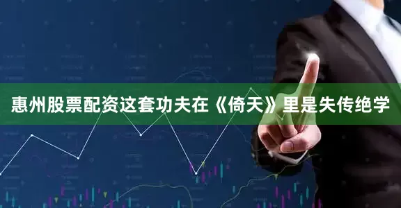 惠州股票配资这套功夫在《倚天》里是失传绝学