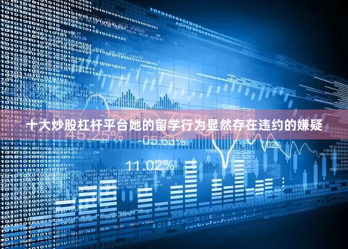 十大炒股杠杆平台她的留学行为显然存在违约的嫌疑
