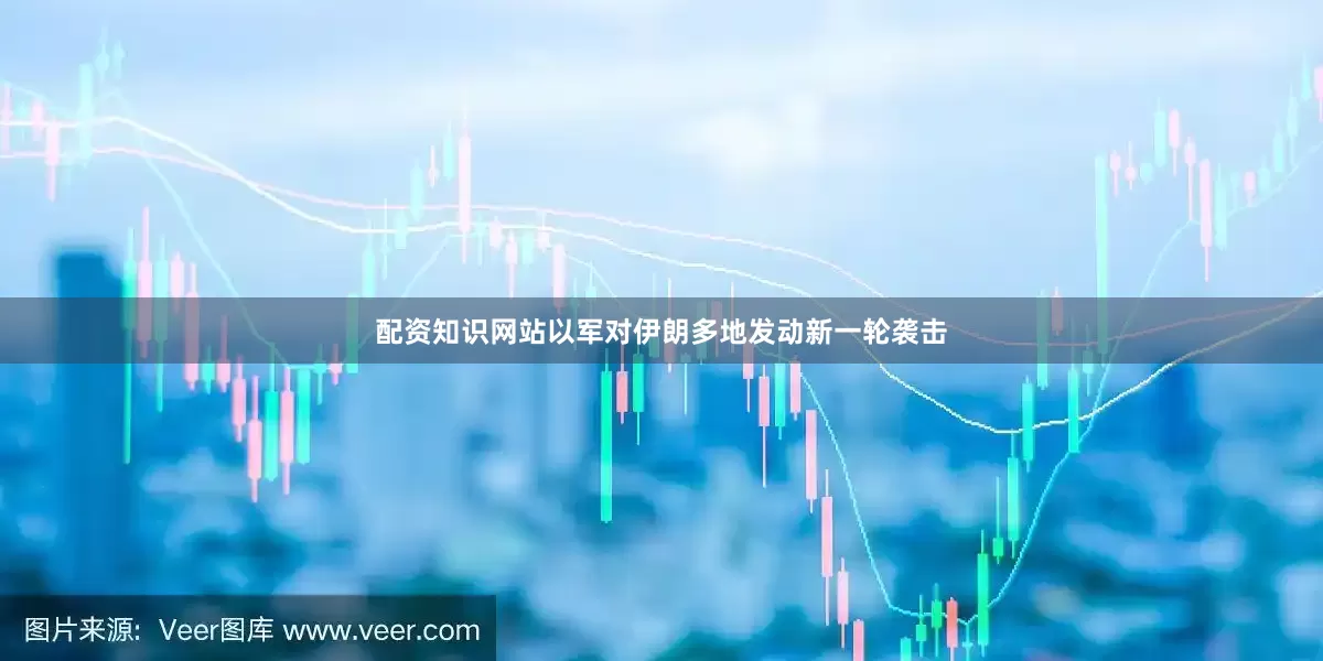 配资知识网站以军对伊朗多地发动新一轮袭击