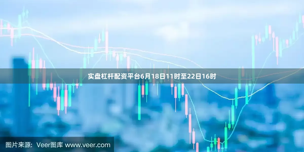 实盘杠杆配资平台6月18日11时至22日16时