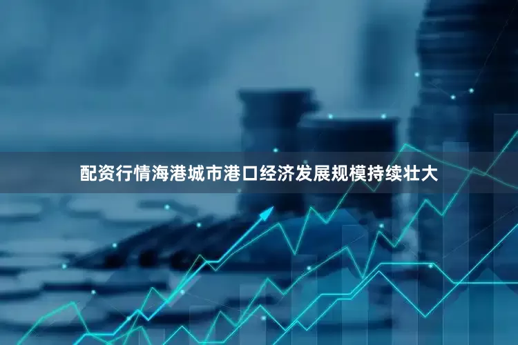 配资行情海港城市港口经济发展规模持续壮大