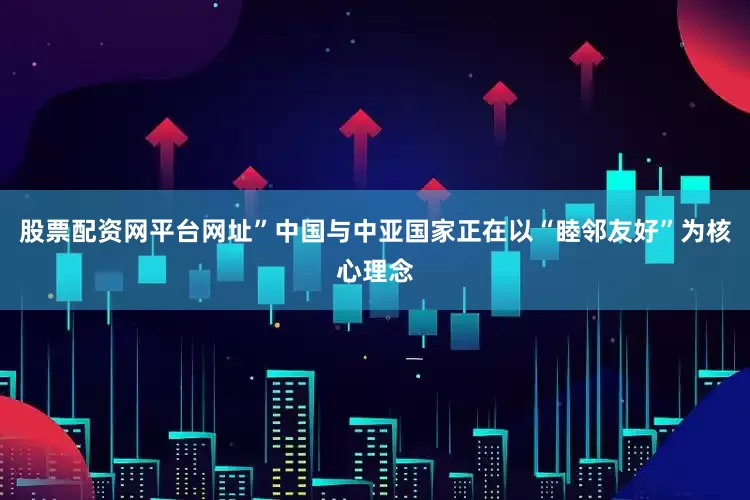 股票配资网平台网址”中国与中亚国家正在以“睦邻友好”为核心理念