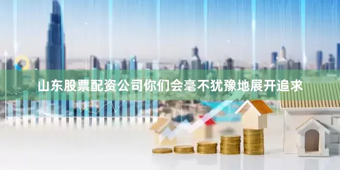 山东股票配资公司你们会毫不犹豫地展开追求