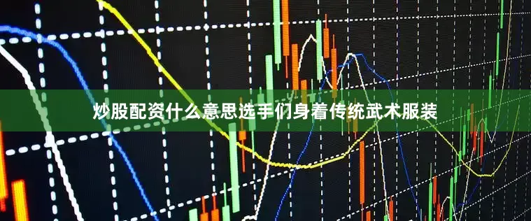 炒股配资什么意思选手们身着传统武术服装
