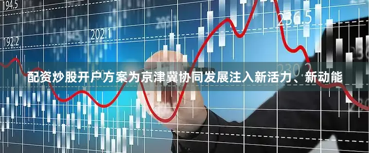 配资炒股开户方案为京津冀协同发展注入新活力、新动能