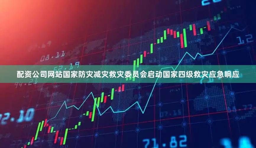 配资公司网站国家防灾减灾救灾委员会启动国家四级救灾应急响应