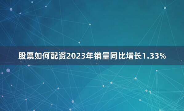 股票如何配资2023年销量同比增长1.33%