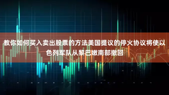 教你如何买入卖出股票的方法美国提议的停火协议将使以色列军队从黎巴嫩南部撤回