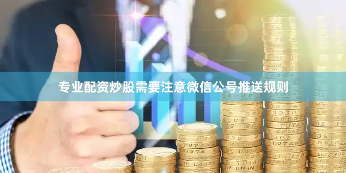 专业配资炒股需要注意微信公号推送规则