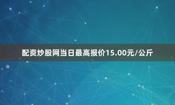 配资炒股网当日最高报价15.00元/公斤
