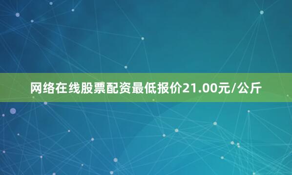 网络在线股票配资最低报价21.00元/公斤