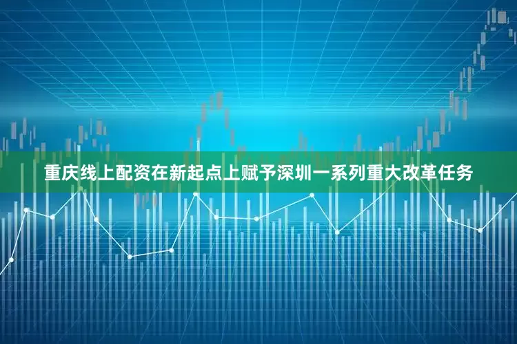 重庆线上配资在新起点上赋予深圳一系列重大改革任务