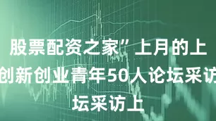 股票配资之家”上月的上海创新创业青年50人论坛采访上