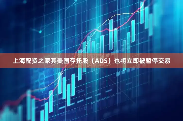上海配资之家其美国存托股（ADS）也将立即被暂停交易