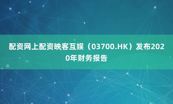 配资网上配资映客互娱（03700.HK）发布2020年财务报告