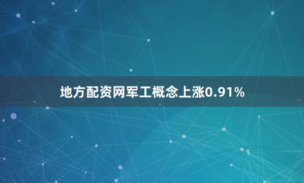 地方配资网军工概念上涨0.91%