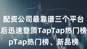 配资公司最靠谱三个平台游戏上线后迅速登顶TapTap热门榜、新品榜