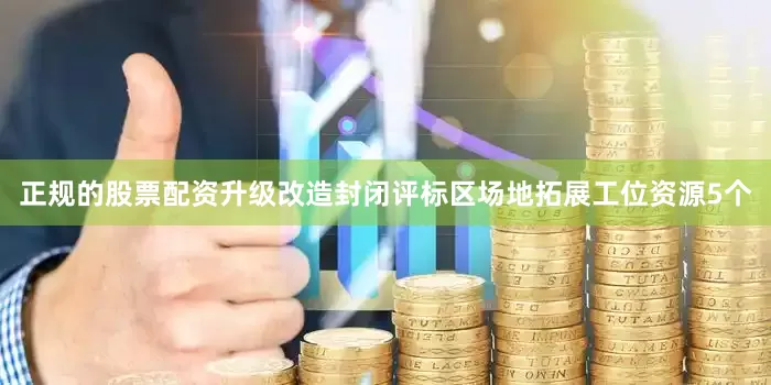 正规的股票配资升级改造封闭评标区场地拓展工位资源5个