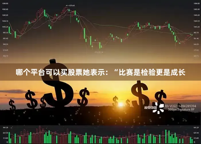 哪个平台可以买股票她表示：“比赛是检验更是成长