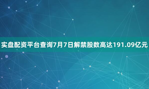 实盘配资平台查询7月7日解禁股数高达191.09亿元