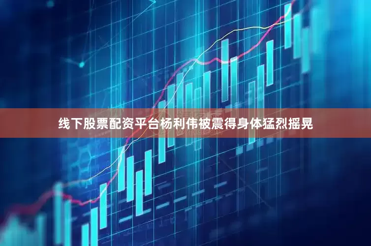 线下股票配资平台杨利伟被震得身体猛烈摇晃