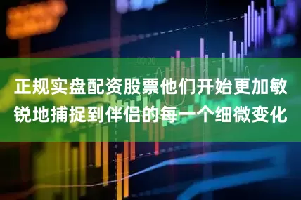 正规实盘配资股票他们开始更加敏锐地捕捉到伴侣的每一个细微变化