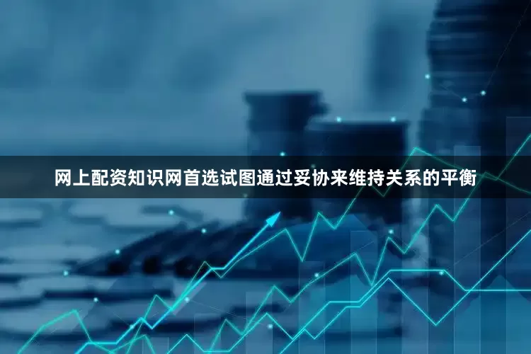 网上配资知识网首选试图通过妥协来维持关系的平衡