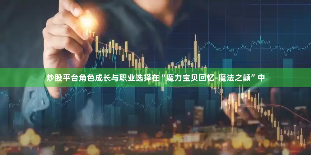 炒股平台角色成长与职业选择在“魔力宝贝回忆-魔法之颠”中