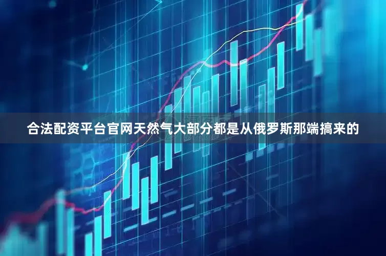合法配资平台官网天然气大部分都是从俄罗斯那端搞来的
