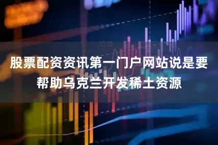 股票配资资讯第一门户网站说是要帮助乌克兰开发稀土资源