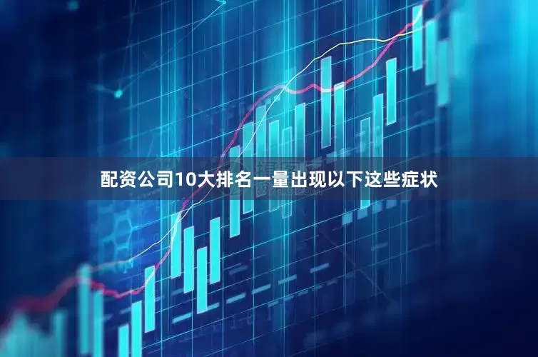 配资公司10大排名一量出现以下这些症状