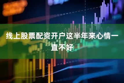 线上股票配资开户这半年来心情一直不好