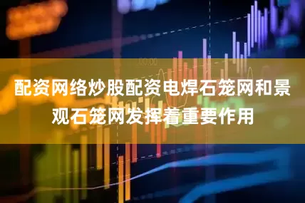 配资网络炒股配资电焊石笼网和景观石笼网发挥着重要作用
