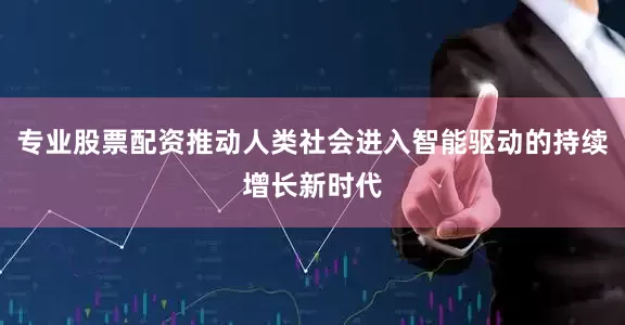 专业股票配资推动人类社会进入智能驱动的持续增长新时代