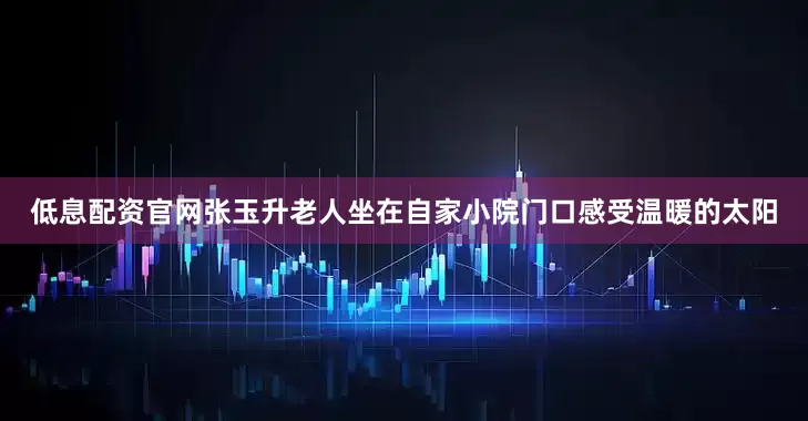 低息配资官网张玉升老人坐在自家小院门口感受温暖的太阳