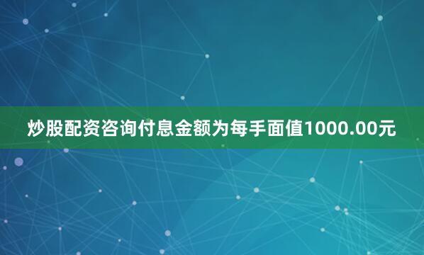 炒股配资咨询付息金额为每手面值1000.00元