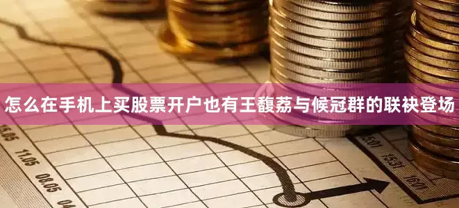 怎么在手机上买股票开户也有王馥荔与候冠群的联袂登场