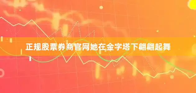 正规股票券商官网她在金字塔下翩翩起舞