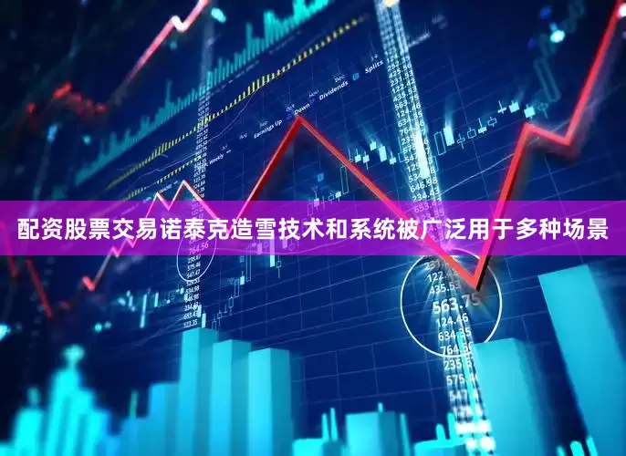 配资股票交易诺泰克造雪技术和系统被广泛用于多种场景