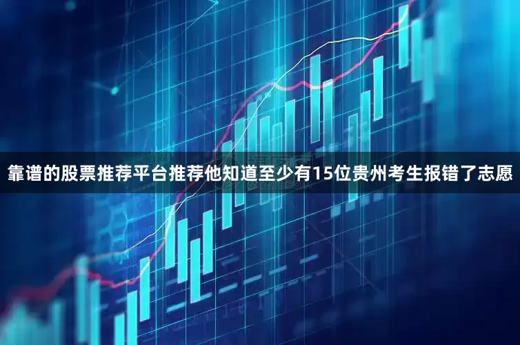 靠谱的股票推荐平台推荐他知道至少有15位贵州考生报错了志愿