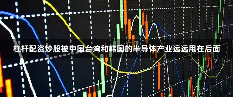 杠杆配资炒股被中国台湾和韩国的半导体产业远远甩在后面