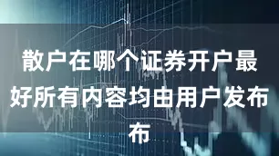 散户在哪个证券开户最好所有内容均由用户发布