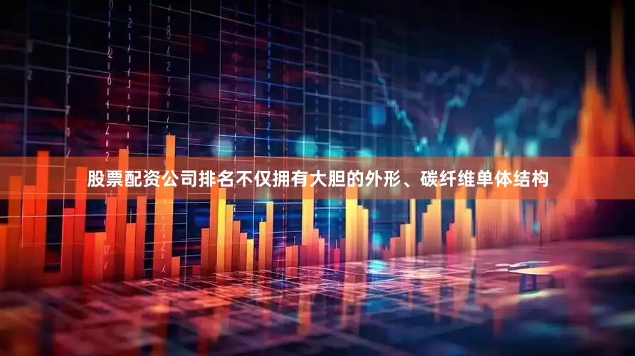 股票配资公司排名不仅拥有大胆的外形、碳纤维单体结构