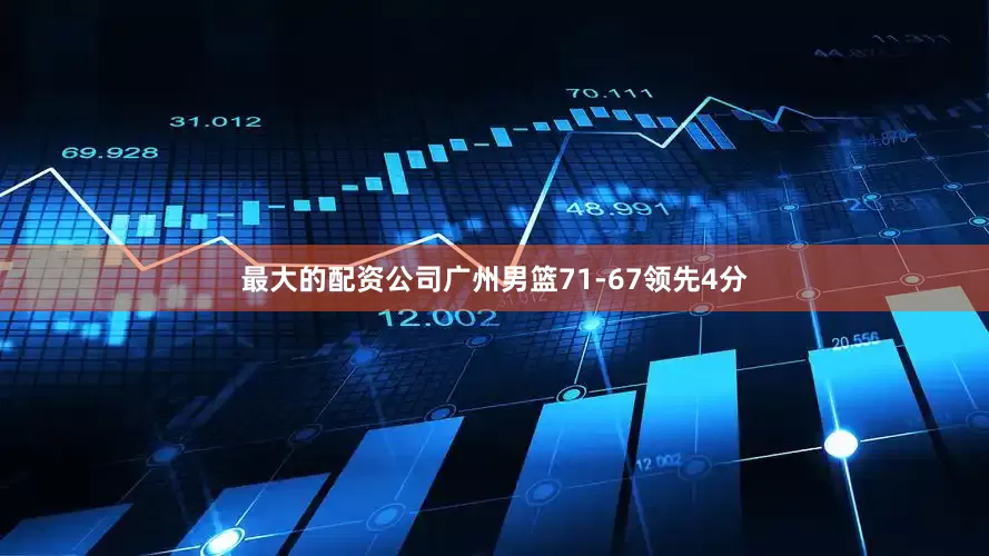 最大的配资公司广州男篮71-67领先4分