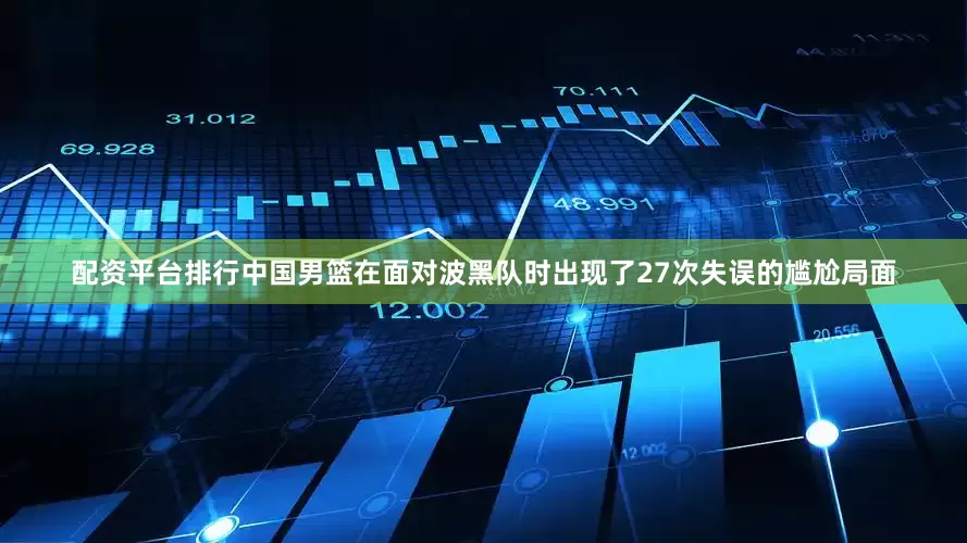 配资平台排行中国男篮在面对波黑队时出现了27次失误的尴尬局面