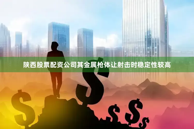 陕西股票配资公司其金属枪体让射击时稳定性较高