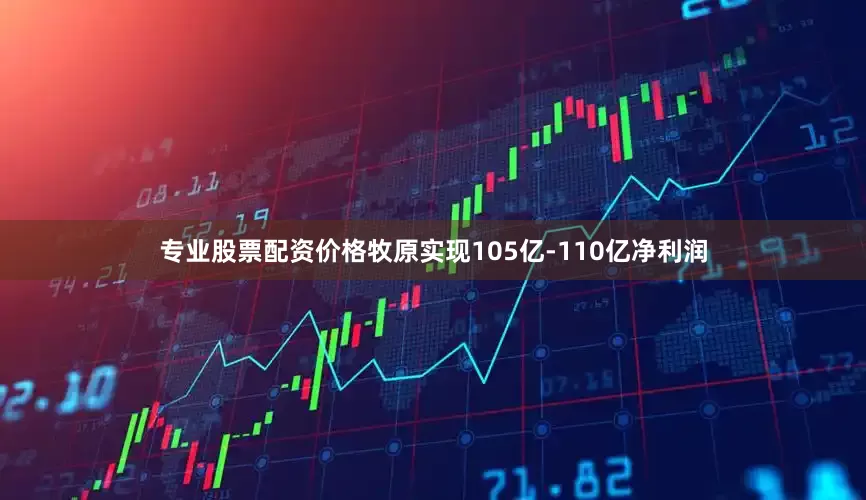 专业股票配资价格牧原实现105亿-110亿净利润