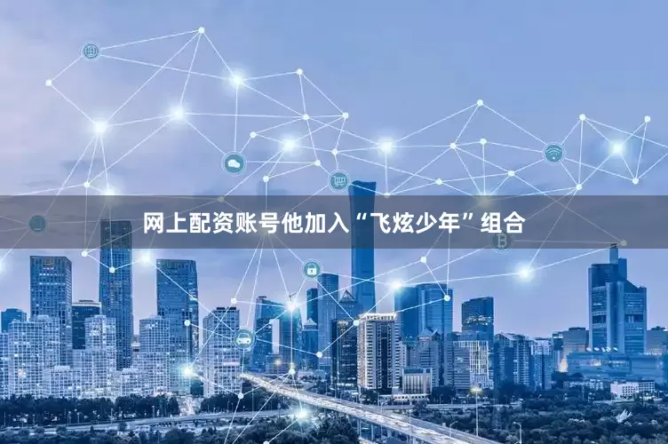 网上配资账号他加入“飞炫少年”组合